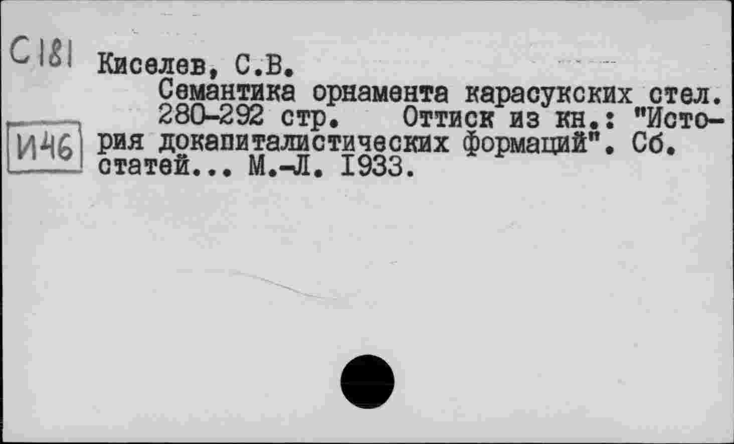 ﻿Киселев, С.В.
Семантика орнамента карасукских стел.
280-292 стр. Оттиск из kh.î "История докапиталистических формаций". Сб. статей... М.-Л. 1933.